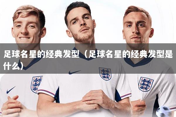 足球名星的经典发型（足球名星的经典发型是什么）