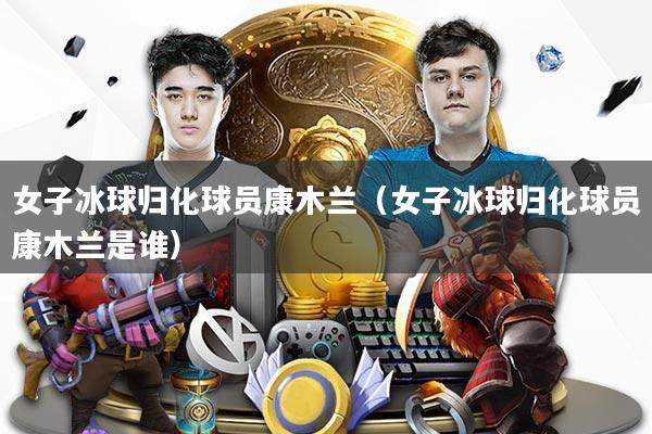 详细阅读:女子冰球归化球员康木兰(女子冰球归化球员康木兰是谁) 女子冰球归化球员康木兰(女子冰球归化球员康木兰是谁)