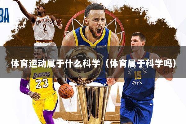 详细阅读:体育运动属于什么科学(体育属于科学吗) 体育运动属于什么科学(体育属于科学吗)