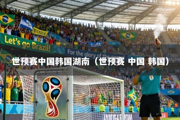 详细阅读:世预赛中国韩国湖南(世预赛 中国 韩国) 世预赛中国韩国湖南(世预赛 中国 韩国)