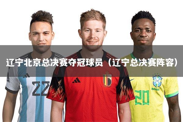 详细阅读:辽宁北京总决赛夺冠球员(辽宁总决赛阵容) 辽宁北京总决赛夺冠球员(辽宁总决赛阵容)