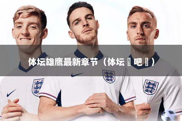 详细阅读:体坛雄鹰最新章节(体坛嘚吧嘚) 体坛雄鹰最新章节(体坛嘚吧嘚)