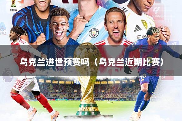 详细阅读:乌克兰进世预赛吗(乌克兰近期比赛) 乌克兰进世预赛吗(乌克兰近期比赛)