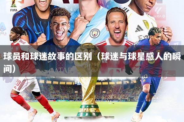 球员和球迷故事的区别（球迷与球星感人的瞬间）