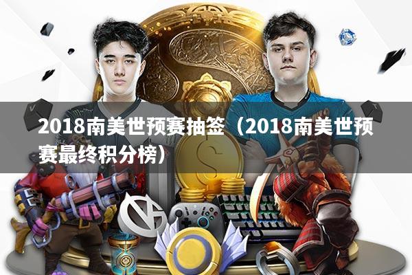 2018南美世预赛抽签（2018南美世预赛最终积分榜）