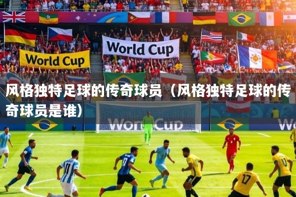 风格独特足球的传奇球员（风格独特足球的传奇球员是谁）