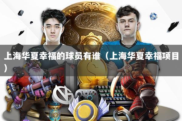 上海华夏幸福的球员有谁（上海华夏幸福项目）