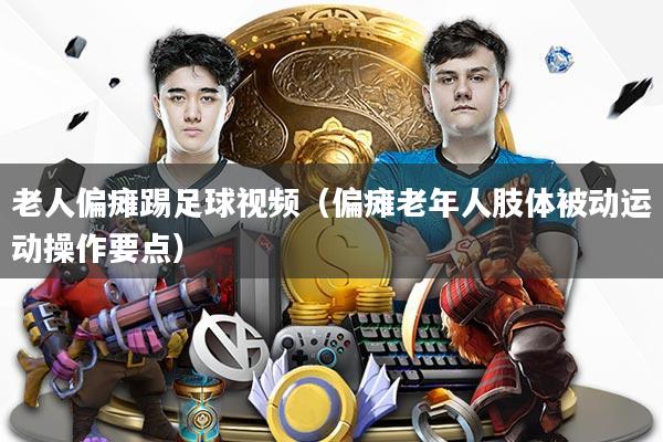 老人偏瘫踢足球视频（偏瘫老年人肢体被动运动操作要点）