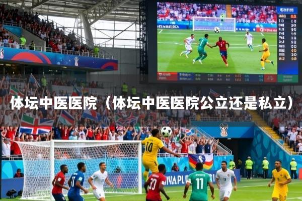 体坛中医医院（体坛中医医院公立还是私立）