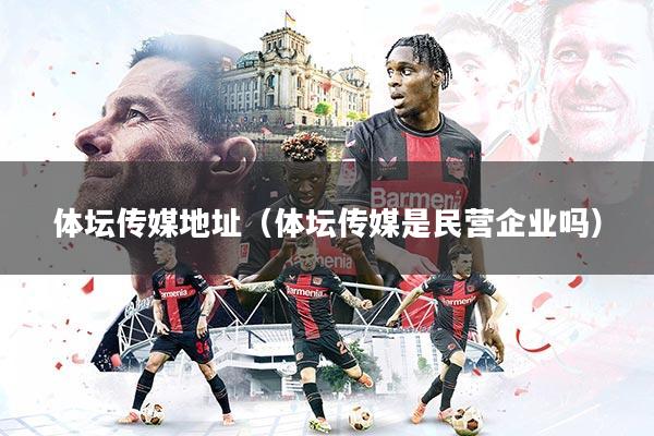 体坛传媒地址（体坛传媒是民营企业吗）